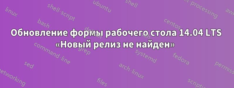 Обновление формы рабочего стола 14.04 LTS «Новый релиз не найден» 
