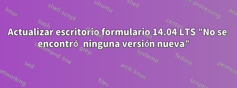 Actualizar escritorio formulario 14.04 LTS "No se encontró ninguna versión nueva" 