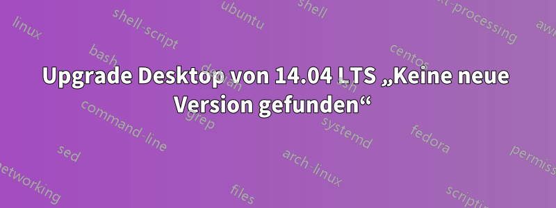 Upgrade Desktop von 14.04 LTS „Keine neue Version gefunden“ 