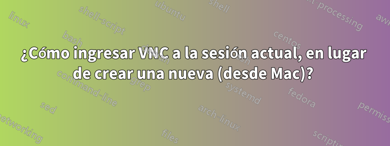¿Cómo ingresar VNC a la sesión actual, en lugar de crear una nueva (desde Mac)?