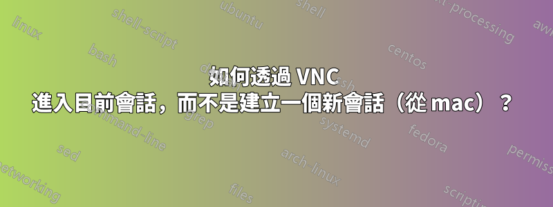 如何透過 VNC 進入目前會話，而不是建立一個新會話（從 mac）？