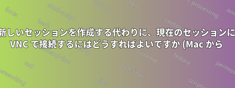 新しいセッションを作成する代わりに、現在のセッションに VNC で接続するにはどうすればよいですか (Mac から)?