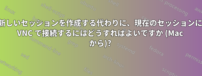 新しいセッションを作成する代わりに、現在のセッションに VNC で接続するにはどうすればよいですか (Mac から)?