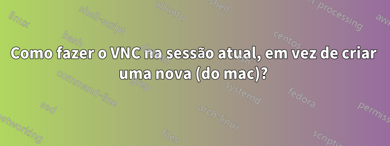 Como fazer o VNC na sessão atual, em vez de criar uma nova (do mac)?