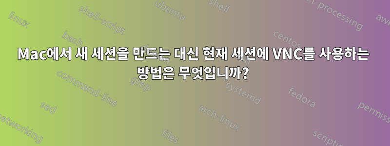 Mac에서 새 세션을 만드는 대신 현재 세션에 VNC를 사용하는 방법은 무엇입니까?