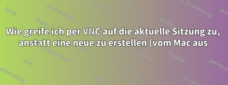 Wie greife ich per VNC auf die aktuelle Sitzung zu, anstatt eine neue zu erstellen (vom Mac aus)?