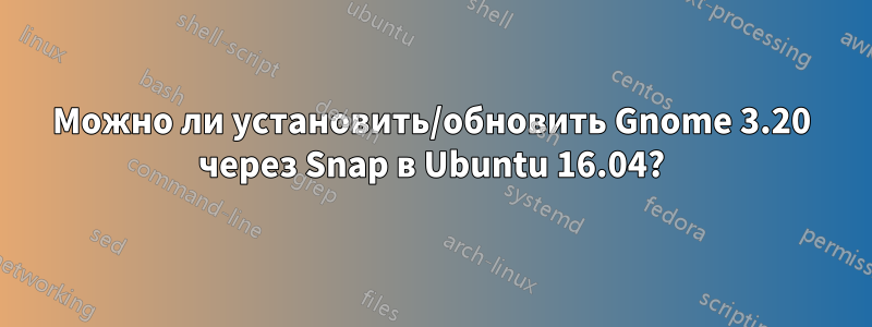 Можно ли установить/обновить Gnome 3.20 через Snap в Ubuntu 16.04?