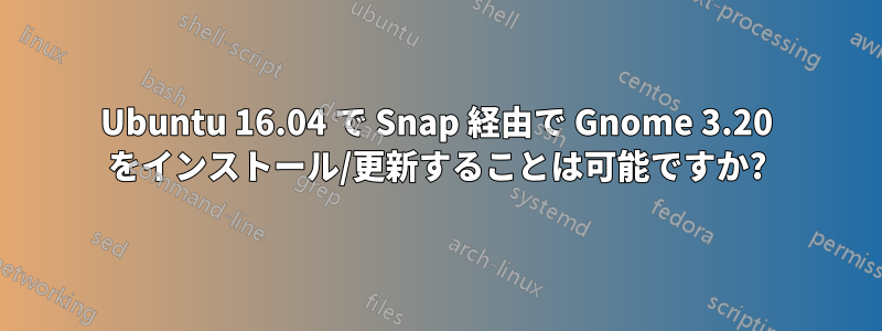 Ubuntu 16.04 で Snap 経由で Gnome 3.20 をインストール/更新することは可能ですか?