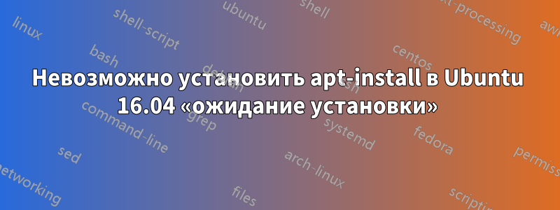 Невозможно установить apt-install в Ubuntu 16.04 «ожидание установки»