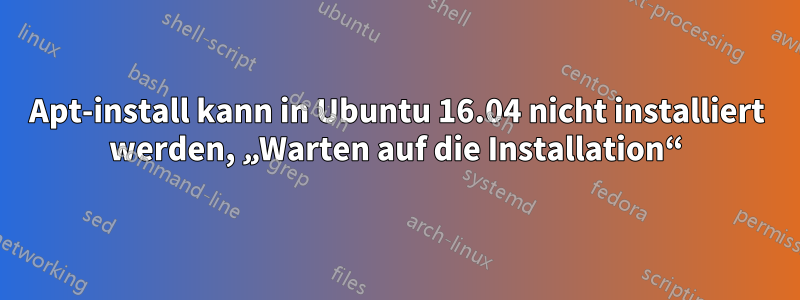 Apt-install kann in Ubuntu 16.04 nicht installiert werden, „Warten auf die Installation“