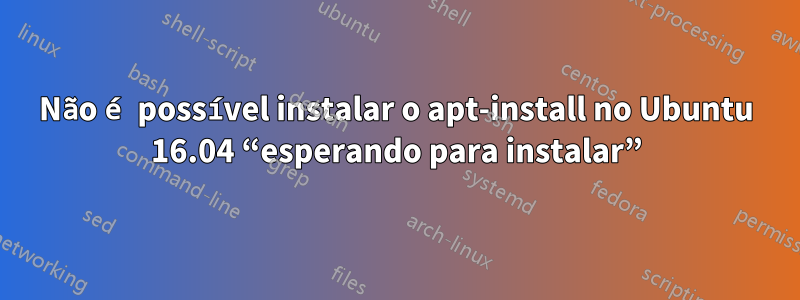 Não é possível instalar o apt-install no Ubuntu 16.04 “esperando para instalar”