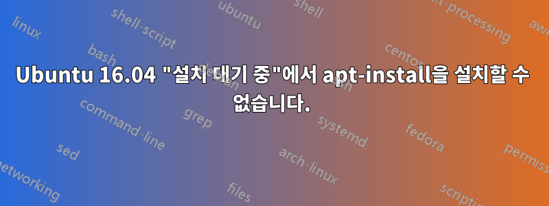 Ubuntu 16.04 "설치 대기 중"에서 apt-install을 설치할 수 없습니다.