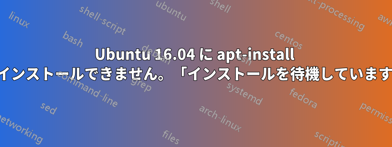 Ubuntu 16.04 に apt-install をインストールできません。「インストールを待機しています」
