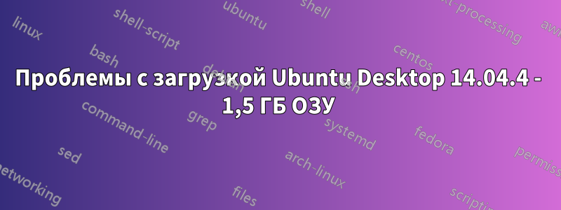Проблемы с загрузкой Ubuntu Desktop 14.04.4 - 1,5 ГБ ОЗУ