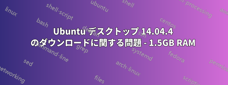 Ubuntu デスクトップ 14.04.4 のダウンロードに関する問題 - 1.5GB RAM