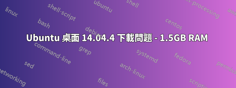 Ubuntu 桌面 14.04.4 下載問題 - 1.5GB RAM