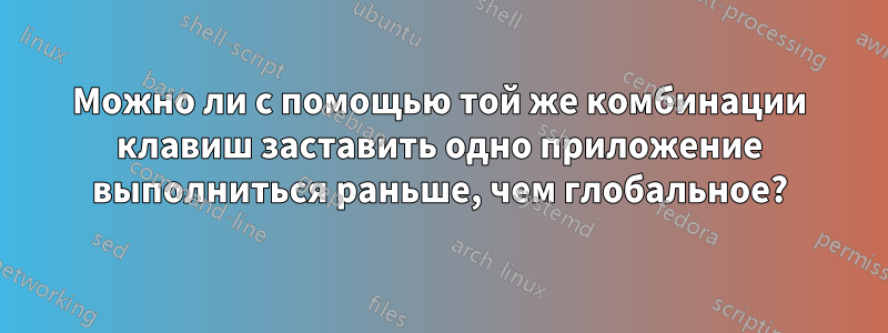 Можно ли с помощью той же комбинации клавиш заставить одно приложение выполниться раньше, чем глобальное?