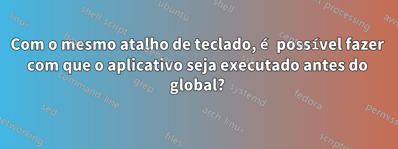 Com o mesmo atalho de teclado, é possível fazer com que o aplicativo seja executado antes do global?