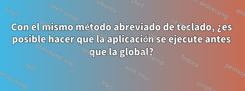 Con el mismo método abreviado de teclado, ¿es posible hacer que la aplicación se ejecute antes que la global?