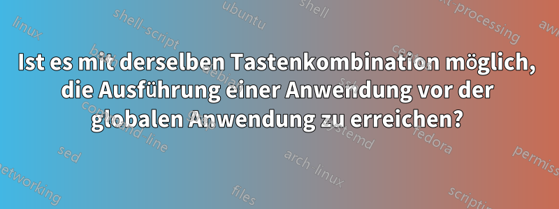 Ist es mit derselben Tastenkombination möglich, die Ausführung einer Anwendung vor der globalen Anwendung zu erreichen?