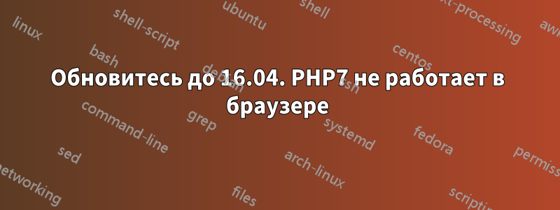 Обновитесь до 16.04. PHP7 не работает в браузере