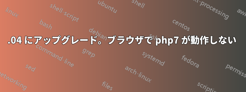 16.04 にアップグレード。ブラウザで php7 が動作しない