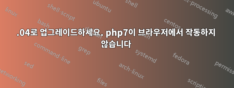 16.04로 업그레이드하세요. php7이 브라우저에서 작동하지 않습니다
