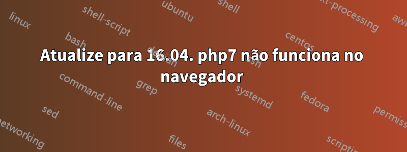 Atualize para 16.04. php7 não funciona no navegador