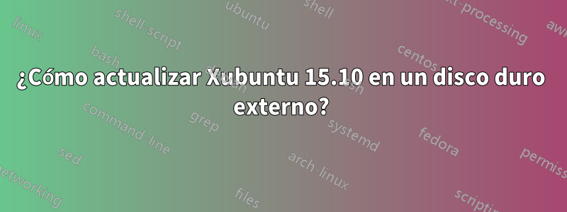 ¿Cómo actualizar Xubuntu 15.10 en un disco duro externo?