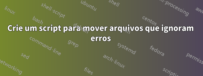 Crie um script para mover arquivos que ignoram erros