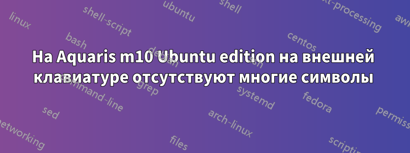 На Aquaris m10 Ubuntu edition на внешней клавиатуре отсутствуют многие символы