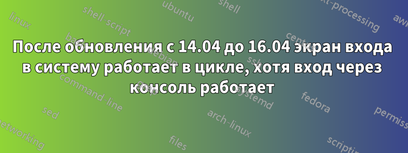 После обновления с 14.04 до 16.04 экран входа в систему работает в цикле, хотя вход через консоль работает