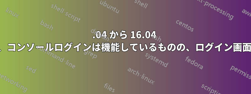 14.04 から 16.04 にアップグレードした後、コンソールログインは機能しているものの、ログイン画面がループして実行される