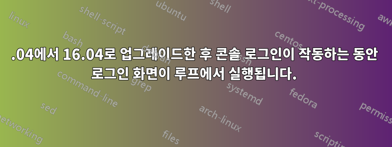 14.04에서 16.04로 업그레이드한 후 콘솔 로그인이 작동하는 동안 로그인 화면이 루프에서 실행됩니다.