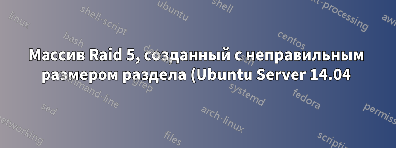 Массив Raid 5, созданный с неправильным размером раздела (Ubuntu Server 14.04)