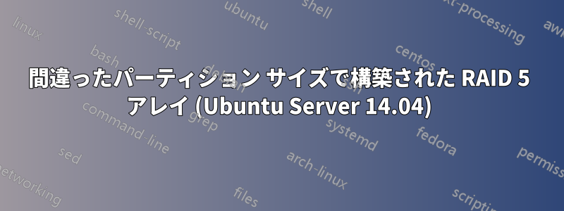 間違ったパーティション サイズで構築された RAID 5 アレイ (Ubuntu Server 14.04)