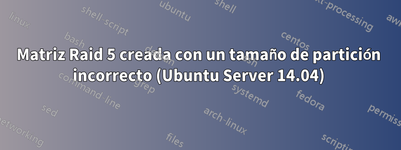 Matriz Raid 5 creada con un tamaño de partición incorrecto (Ubuntu Server 14.04)