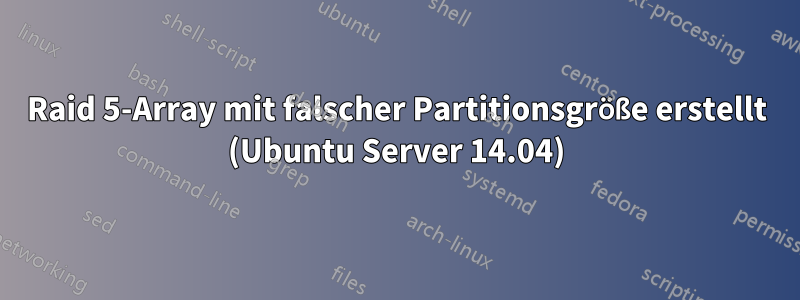 Raid 5-Array mit falscher Partitionsgröße erstellt (Ubuntu Server 14.04)