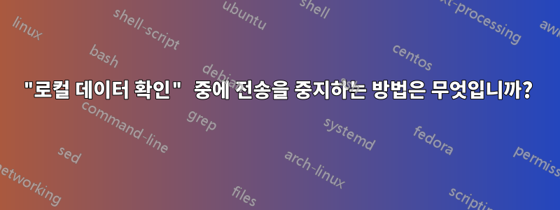 "로컬 데이터 확인" 중에 전송을 중지하는 방법은 무엇입니까?