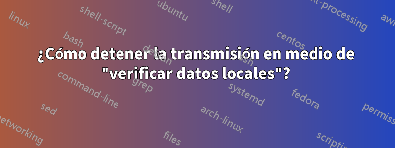¿Cómo detener la transmisión en medio de "verificar datos locales"?