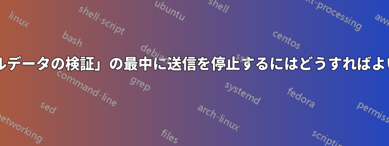 「ローカルデータの検証」の最中に送信を停止するにはどうすればよいですか?