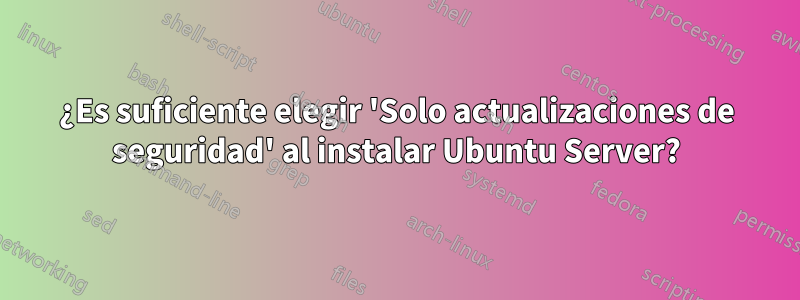 ¿Es suficiente elegir 'Solo actualizaciones de seguridad' al instalar Ubuntu Server?