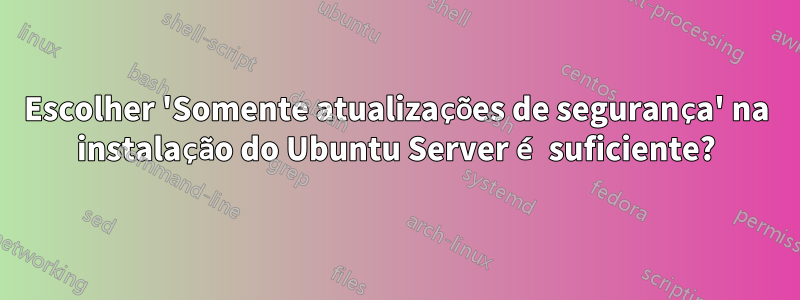 Escolher 'Somente atualizações de segurança' na instalação do Ubuntu Server é suficiente?