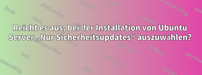 Reicht es aus, bei der Installation von Ubuntu Server „Nur Sicherheitsupdates“ auszuwählen?