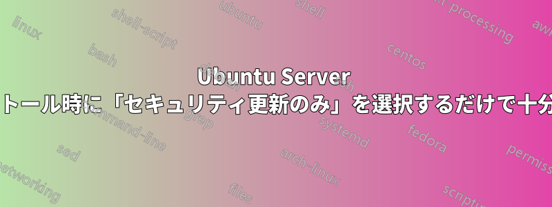 Ubuntu Server のインストール時に「セキュリティ更新のみ」を選択するだけで十分ですか?