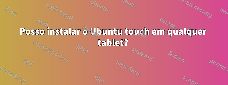 Posso instalar o Ubuntu touch em qualquer tablet?