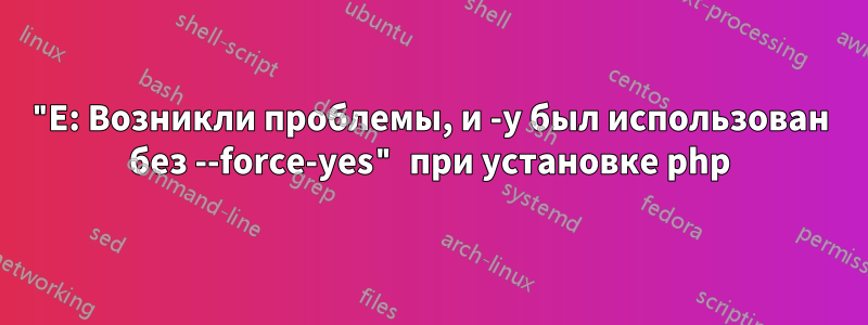 "E: Возникли проблемы, и -y был использован без --force-yes" при установке php