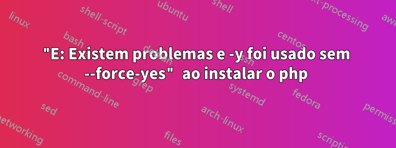 "E: Existem problemas e -y foi usado sem --force-yes" ao instalar o php