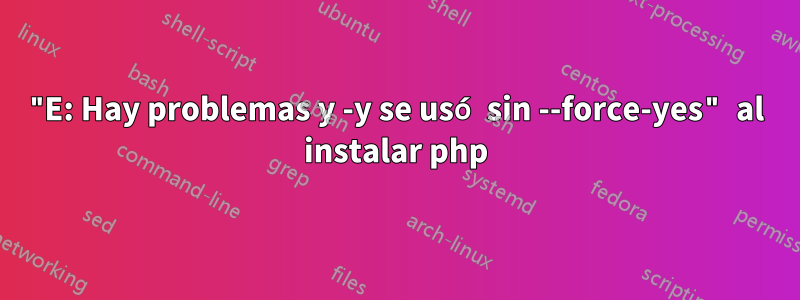 "E: Hay problemas y -y se usó sin --force-yes" al instalar php