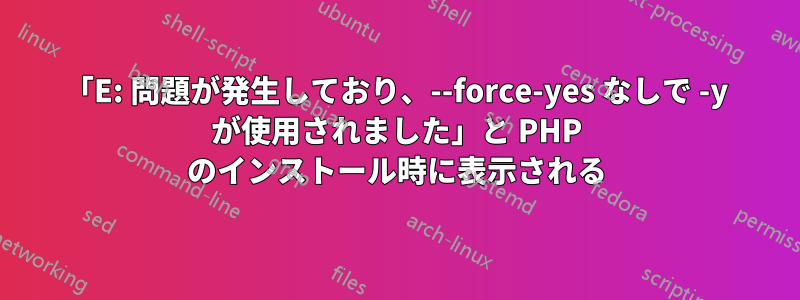 「E: 問題が発生しており、--force-yes なしで -y が使用されました」と PHP のインストール時に表示される